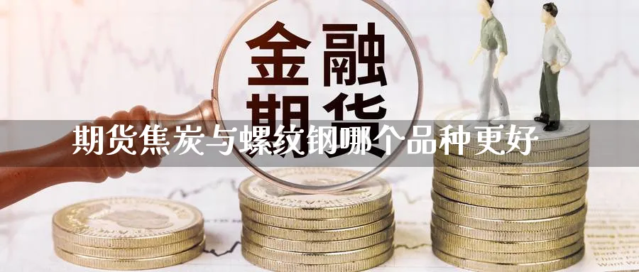 期货焦炭与螺纹钢哪个品种更好