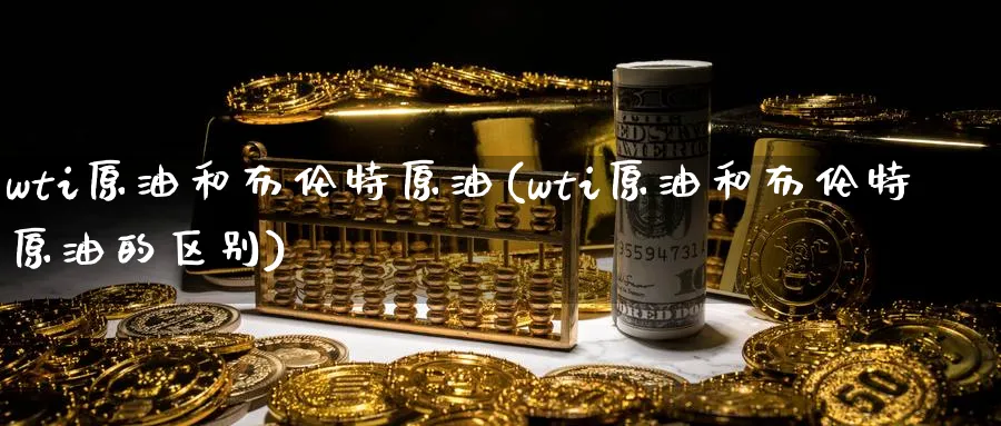 wti原油和布伦特原油(wti原油和布伦特原油的区别)