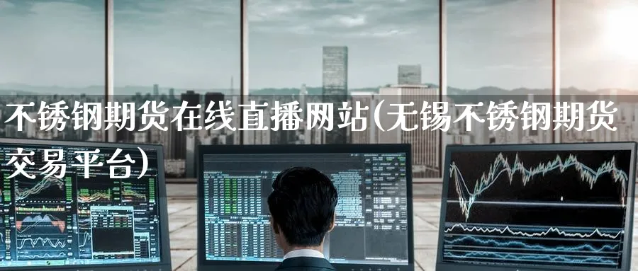 不锈钢期货在线直播网站(无锡不锈钢期货交易平台)