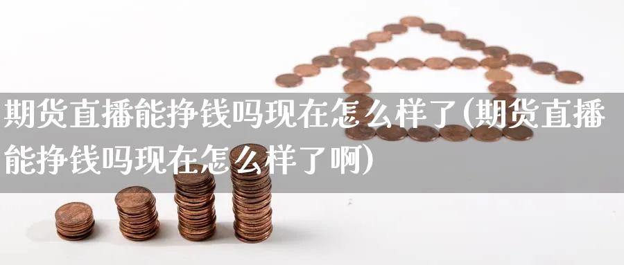 期货直播能挣钱吗现在怎么样了(期货直播能挣钱吗现在怎么样了啊)