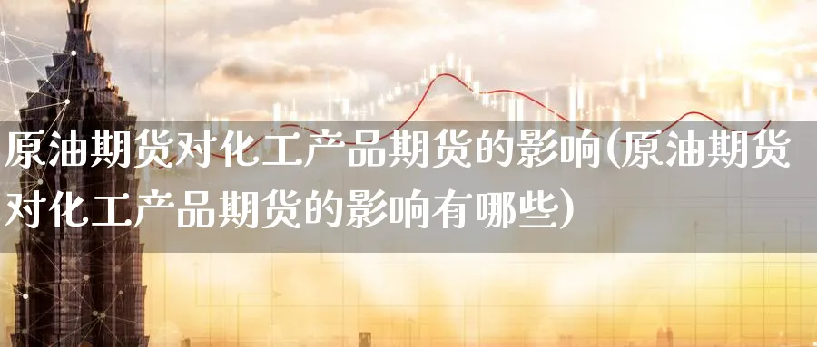 原油期货对化工产品期货的影响(原油期货对化工产品期货的影响有哪些)