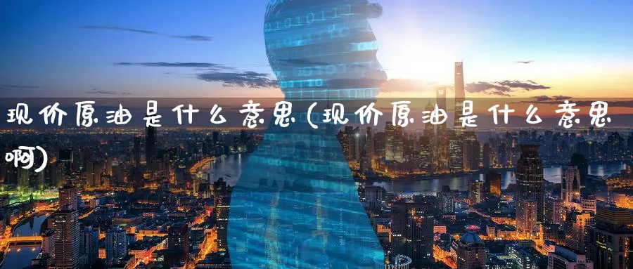 现价原油是什么意思(现价原油是什么意思啊)