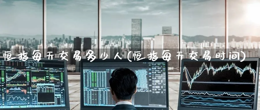 恒指每天交易多少人(恒指每天交易时间)_https://www.lytzg.com_原油期货学院_第1张