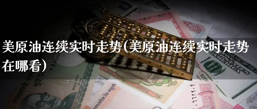 美原油连续实时走势(美原油连续实时走势在哪看)