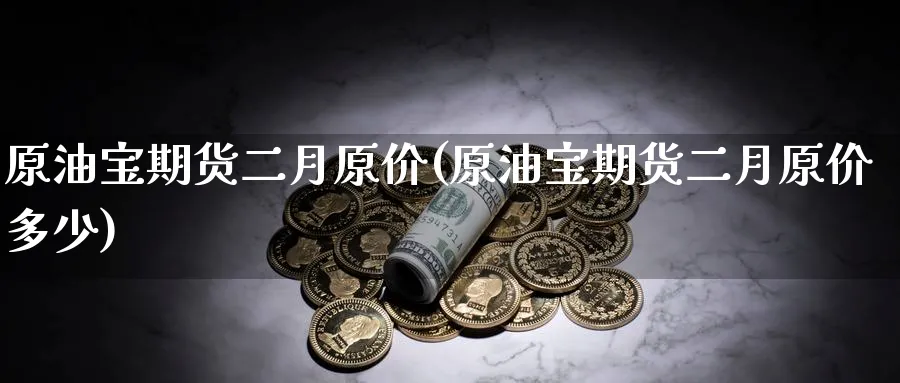 原油宝期货二月原价(原油宝期货二月原价多少)