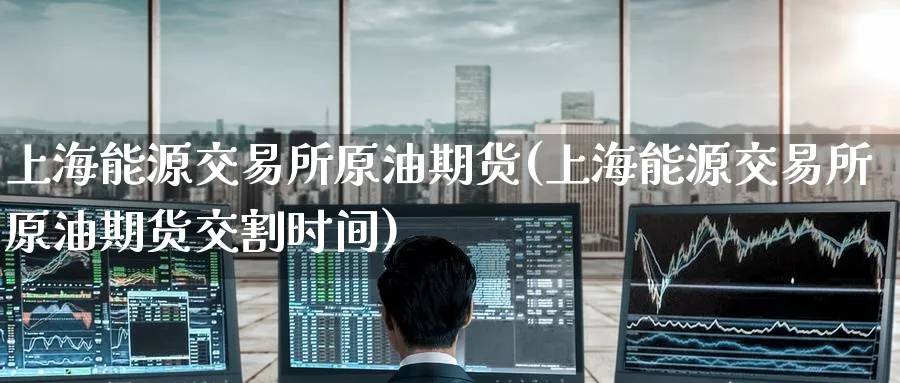 上海能源交易所原油期货(上海能源交易所原油期货交割时间)