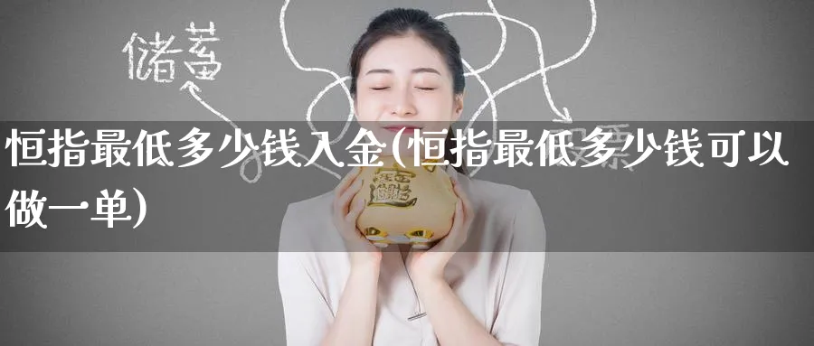 恒指最低多少钱入金(恒指最低多少钱可以做一单)_https://www.lytzg.com_原油直播室_第1张