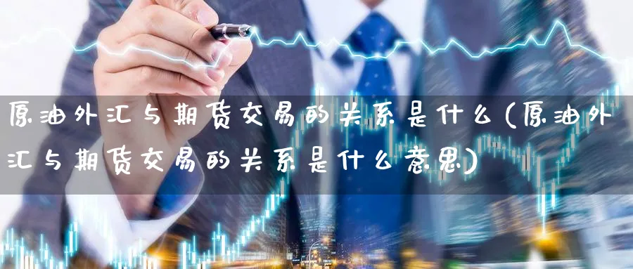 原油外汇与期货交易的关系是什么(原油外汇与期货交易的关系是什么意思)