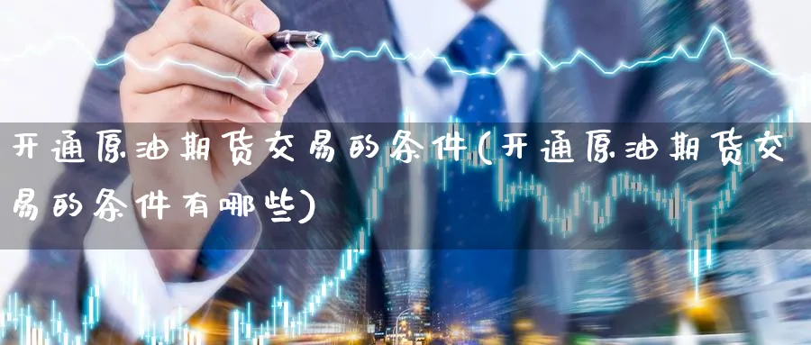 开通原油期货交易的条件(开通原油期货交易的条件有哪些)_https://www.lytzg.com_原油期货学院_第1张