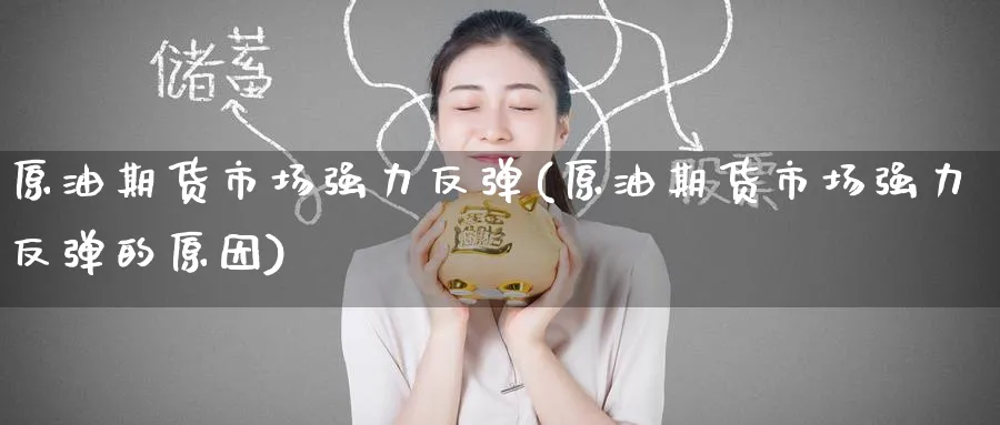 原油期货市场强力反弹(原油期货市场强力反弹的原因)