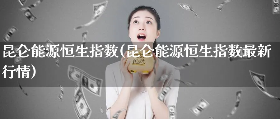 昆仑能源恒生指数(昆仑能源恒生指数最新行情)
