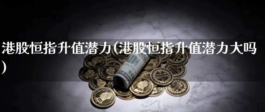 港股恒指升值潜力(港股恒指升值潜力大吗)