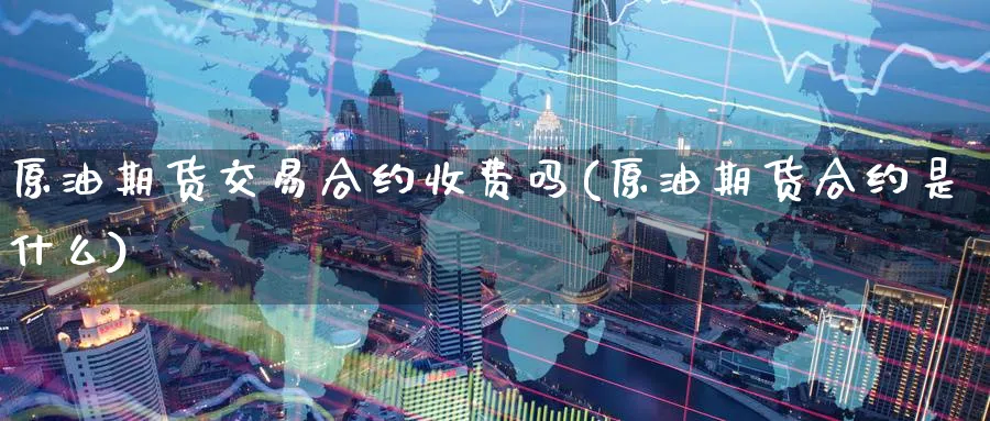 原油期货交易合约收费吗(原油期货合约是什么)