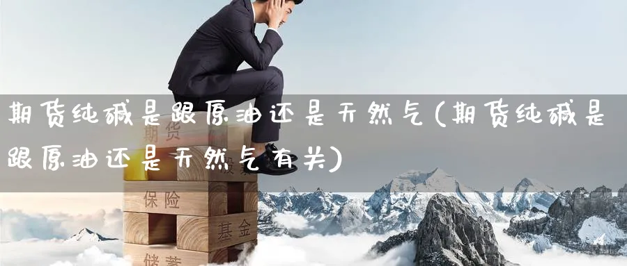 期货纯碱是跟原油还是天然气(期货纯碱是跟原油还是天然气有关)