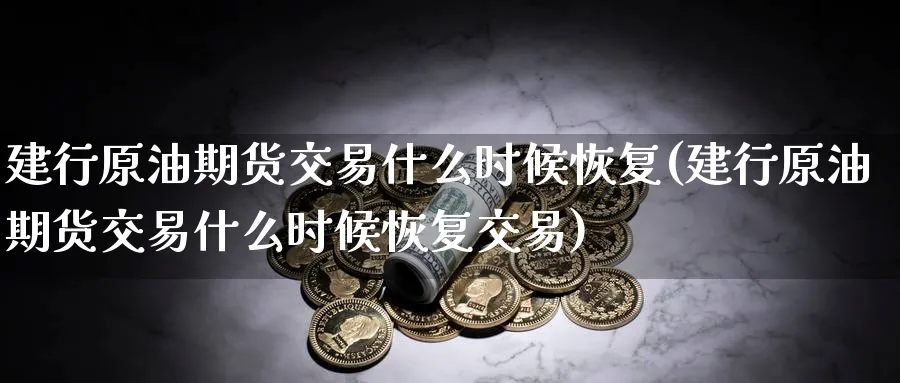 建行原油期货交易什么时候恢复(建行原油期货交易什么时候恢复交易)