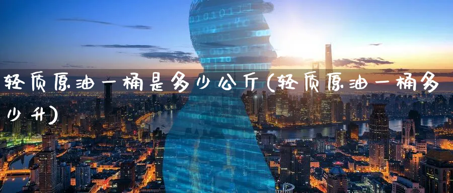 轻质原油一桶是多少公斤(轻质原油一桶多少升)
