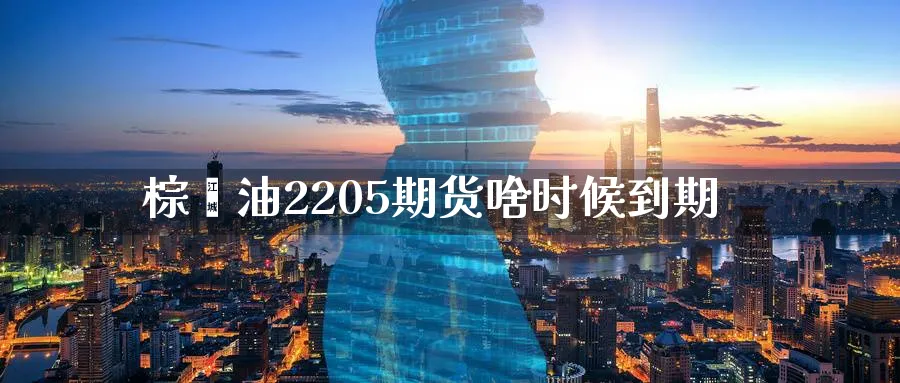 棕榈油2205期货啥时候到期