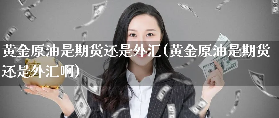 黄金原油是期货还是外汇(黄金原油是期货还是外汇啊)
