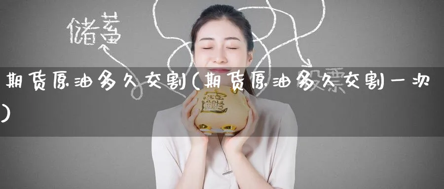 期货原油多久交割(期货原油多久交割一次)