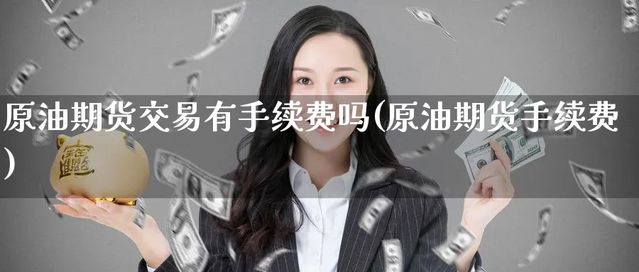 原油期货交易有手续费吗(原油期货手续费)