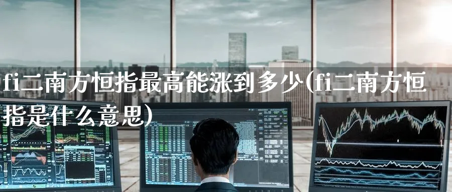 fi二南方恒指最高能涨到多少(fi二南方恒指是什么意思)_https://www.lytzg.com_原油直播室_第1张
