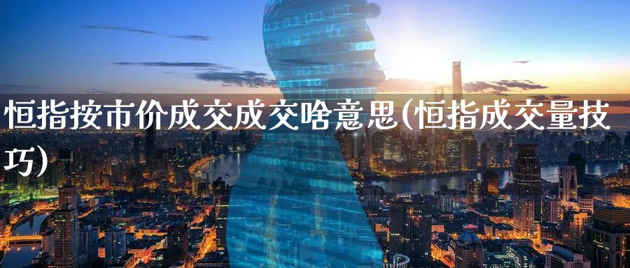 恒指按市价成交成交啥意思(恒指成交量技巧)_https://www.lytzg.com_原油期货学院_第1张