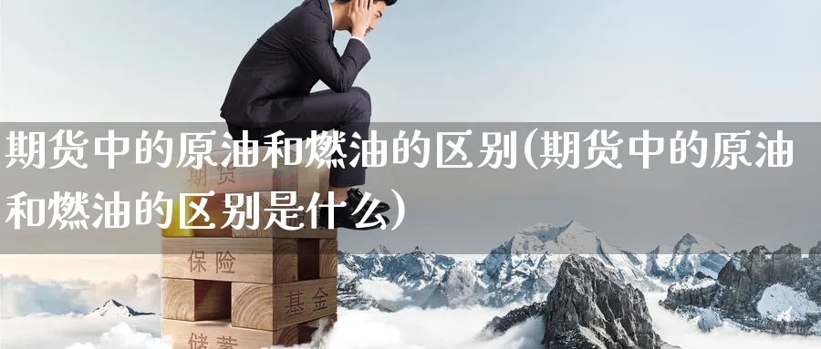 期货中的原油和燃油的区别(期货中的原油和燃油的区别是什么)