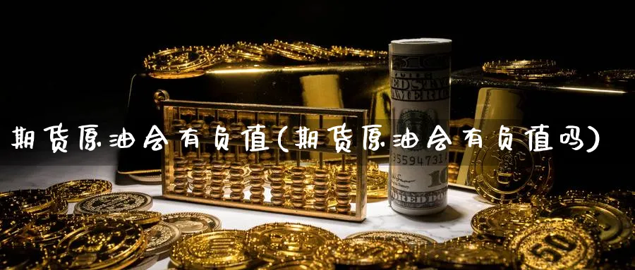 期货原油会有负值(期货原油会有负值吗)
