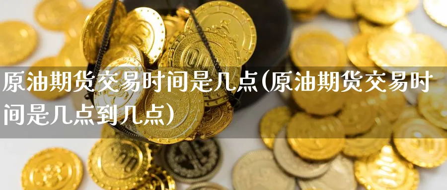 原油期货交易时间是几点(原油期货交易时间是几点到几点)