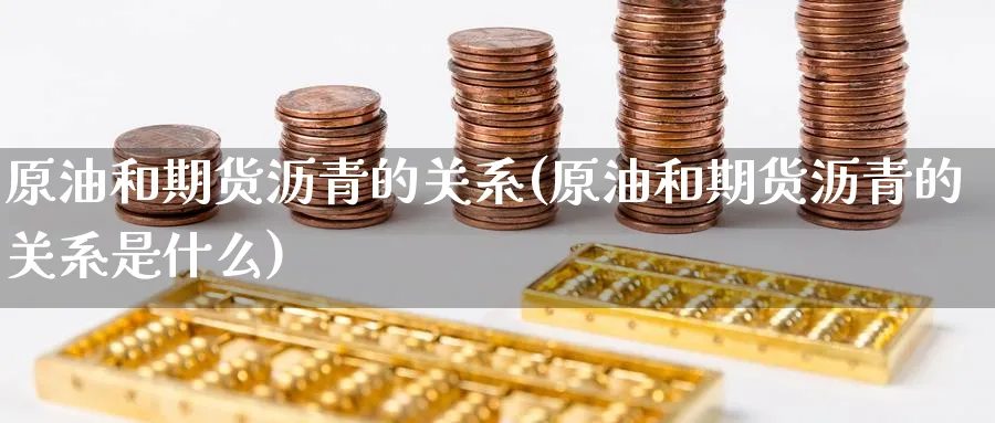 原油和期货沥青的关系(原油和期货沥青的关系是什么)
