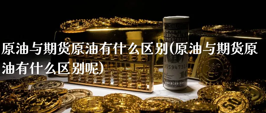 原油与期货原油有什么区别(原油与期货原油有什么区别呢)