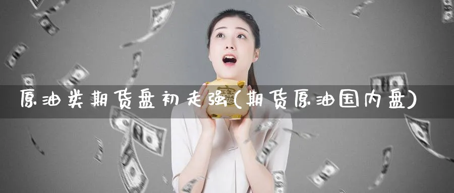 原油类期货盘初走强(期货原油国内盘)