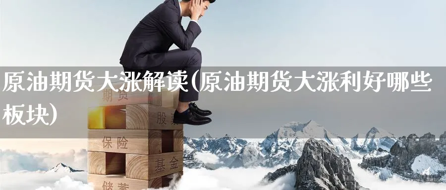 原油期货大涨解读(原油期货大涨利好哪些板块)