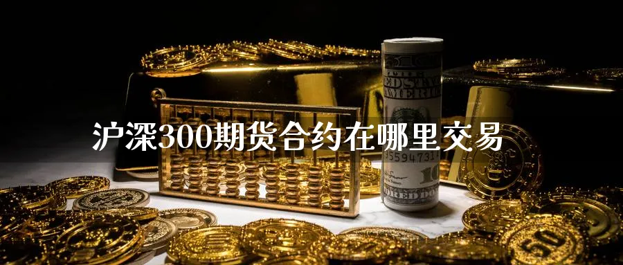 沪深300期货合约在哪里交易