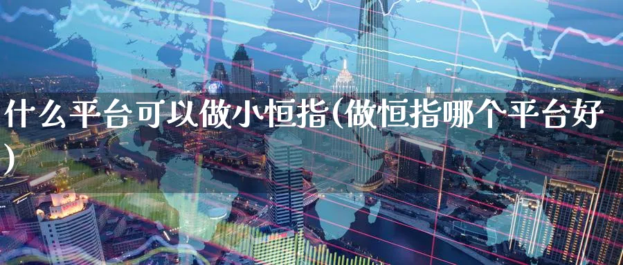 什么平台可以做小恒指(做恒指哪个平台好)
