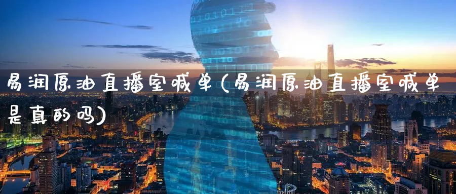 易润原油直播室喊单(易润原油直播室喊单是真的吗)