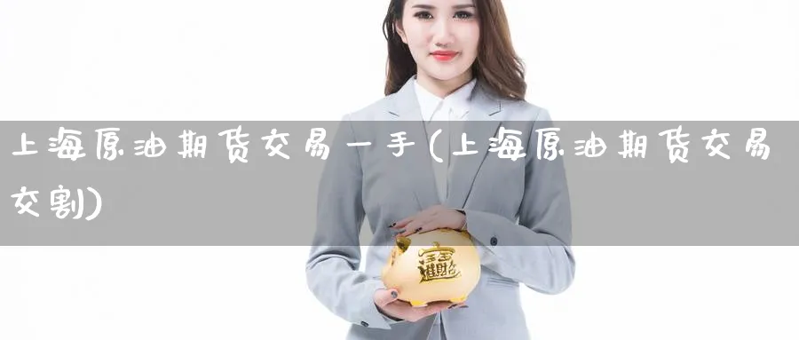 上海原油期货交易一手(上海原油期货交易交割)