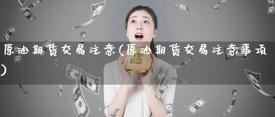 原油期货交易注意(原油期货交易注意事项)
