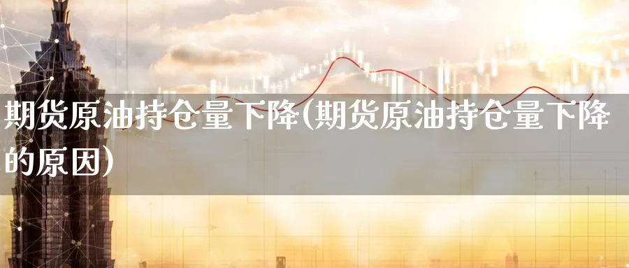 期货原油持仓量下降(期货原油持仓量下降的原因)
