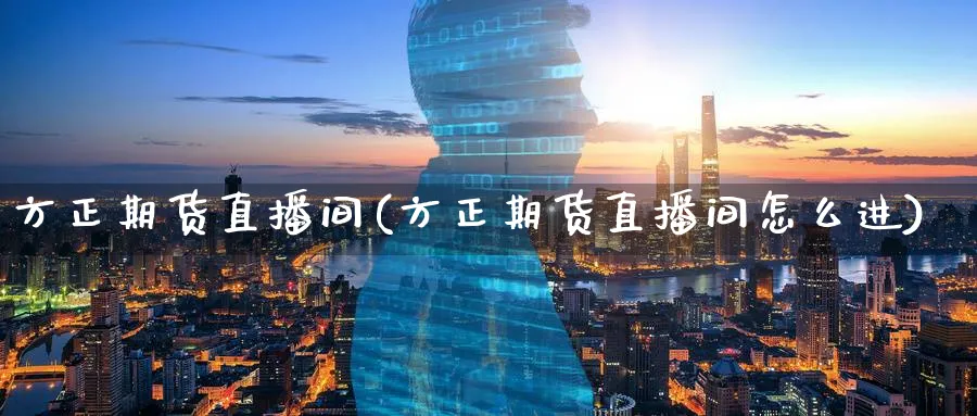 方正期货直播间(方正期货直播间怎么进)