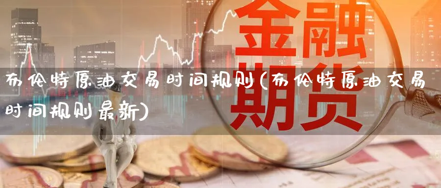 布伦特原油交易时间规则(布伦特原油交易时间规则最新)
