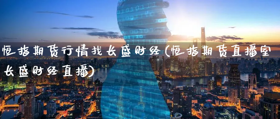 恒指期货行情找长盛财经(恒指期货直播室长盛财经直播)_https://www.lytzg.com_原油直播室_第1张