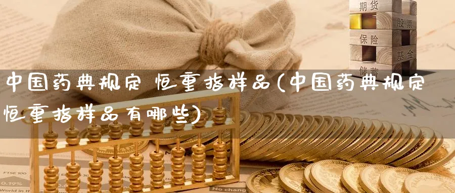 中国药典规定 恒重指样品(中国药典规定恒重指样品有哪些)_https://www.lytzg.com_原油直播室_第1张