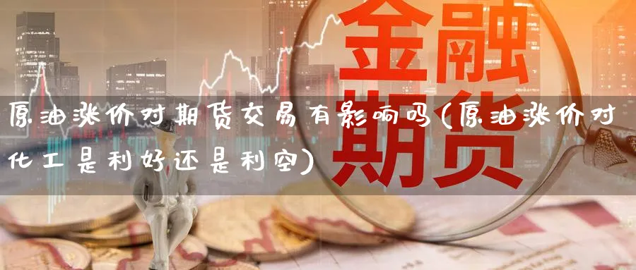原油涨价对期货交易有影响吗(原油涨价对化工是利好还是利空)