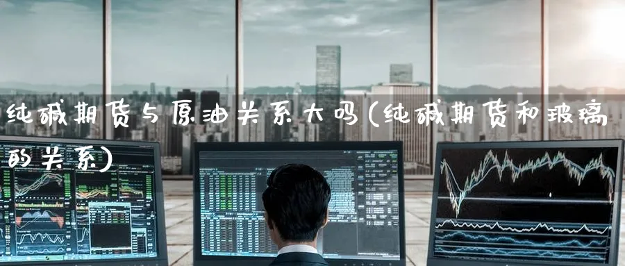 纯碱期货与原油关系大吗(纯碱期货和玻璃的关系)