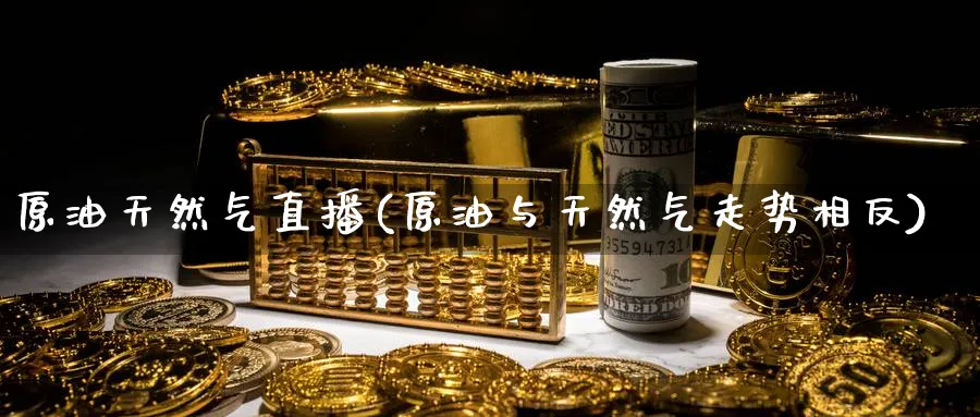 原油天然气直播(原油与天然气走势相反)