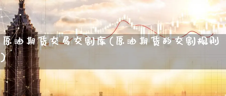 原油期货交易交割库(原油期货的交割规则)