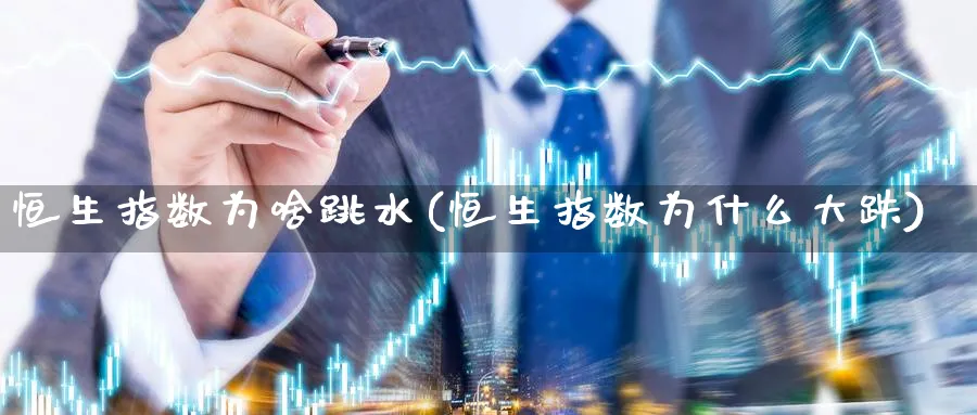 恒生指数为啥跳水(恒生指数为什么大跌)