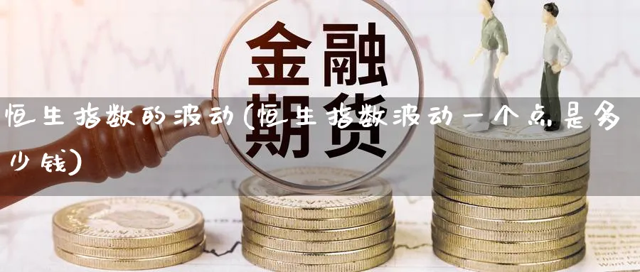 恒生指数的波动(恒生指数波动一个点是多少钱)