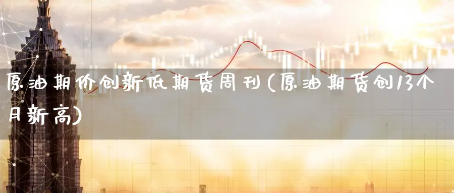 原油期价创新低期货周刊(原油期货创13个月新高)